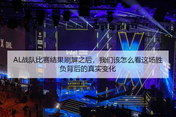 AL战队比赛结果刷屏之后，我们该怎么看这场胜负背后的真实变化